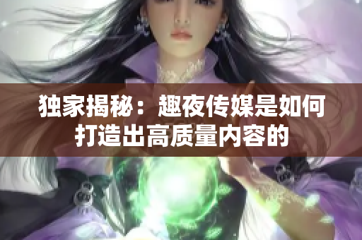 独家揭秘：趣夜传媒是如何打造出高质量内容的