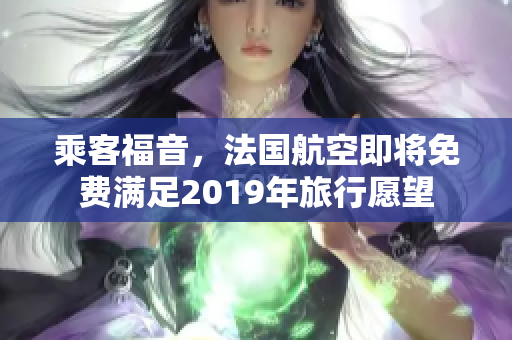 乘客福音，法国航空即将免费满足2019年旅行愿望