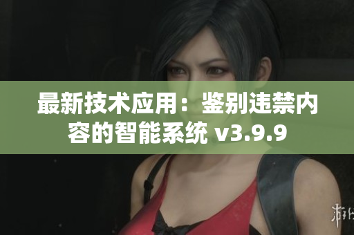 最新技术应用：鉴别违禁内容的智能系统 v3.9.9