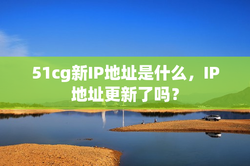 51cg新IP地址是什么，IP地址更新了吗？