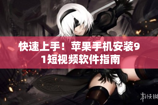 快速上手！苹果手机安装9 1短视频软件指南