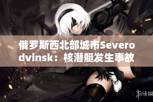 俄罗斯西北部城市Severodvinsk：核潜艇发生事故