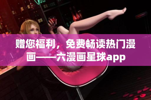 赠您福利，免费畅读热门漫画——六漫画星球app