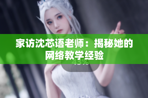 家访沈芯语老师：揭秘她的网络教学经验