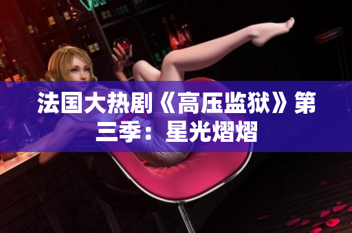 法国大热剧《高压监狱》第三季：星光熠熠
