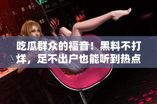 吃瓜群众的福音！黑料不打烊，足不出户也能听到热点爆料