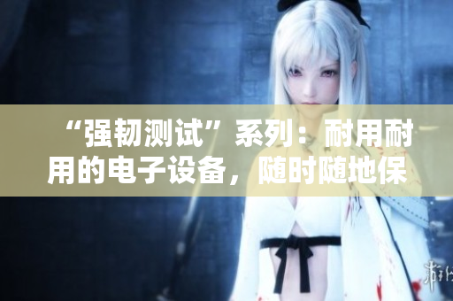 “强韧测试”系列：耐用耐用的电子设备，随时随地保障你的连接