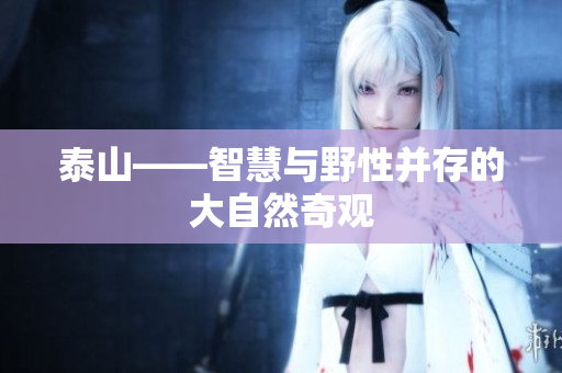 泰山——智慧与野性并存的大自然奇观