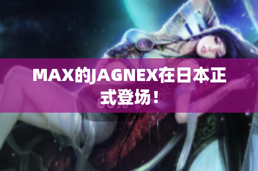 MAX的JAGNEX在日本正式登场！