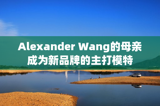 Alexander Wang的母亲成为新品牌的主打模特