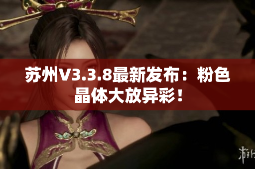 苏州V3.3.8最新发布：粉色晶体大放异彩！