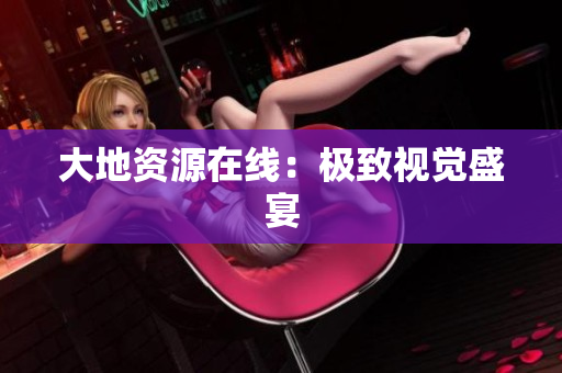 大地资源在线：极致视觉盛宴
