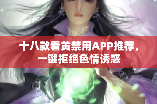 十八款看黄禁用APP推荐，一键拒绝色情诱惑
