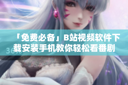 「免费必备」B站视频软件下载安装手机教你轻松看番剧改为：简单易懂！B站视频软件手机版安装教程