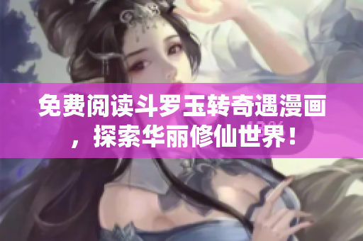 免费阅读斗罗玉转奇遇漫画，探索华丽修仙世界！