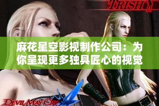麻花星空影视制作公司：为你呈现更多独具匠心的视觉盛宴