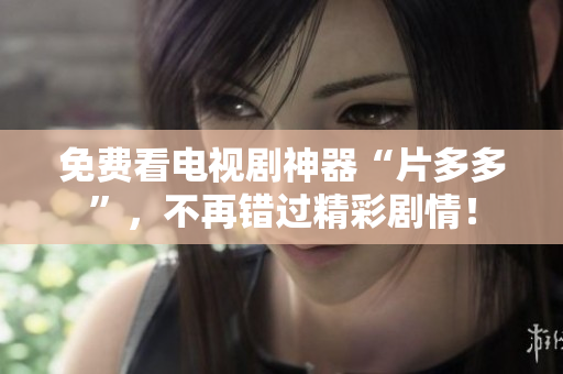 免费看电视剧神器“片多多”，不再错过精彩剧情！