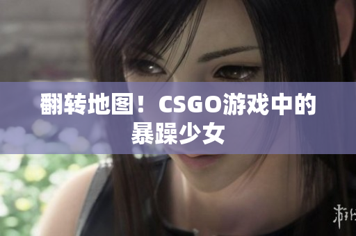 翻转地图！CSGO游戏中的暴躁少女