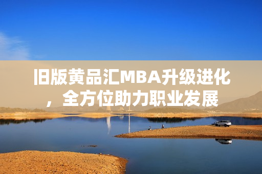 旧版黄品汇MBA升级进化，全方位助力职业发展