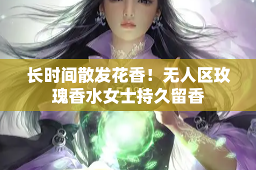长时间散发花香！无人区玫瑰香水女士持久留香