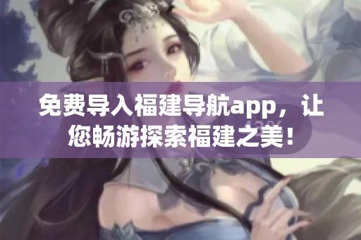 免费导入福建导航app，让您畅游探索福建之美！