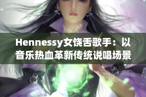 Hennessy女饶舌歌手：以音乐热血革新传统说唱场景