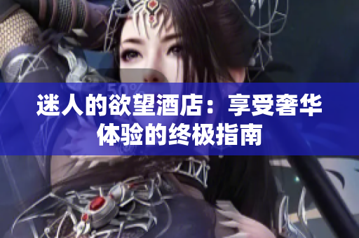 迷人的欲望酒店：享受奢华体验的终极指南