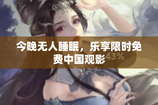 今晚无人睡眠，乐享限时免费中国观影