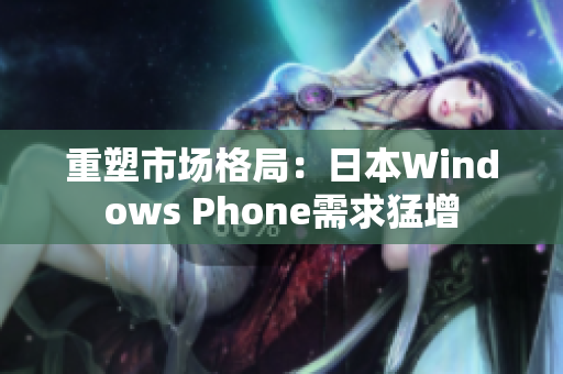 重塑市场格局：日本Windows Phone需求猛增