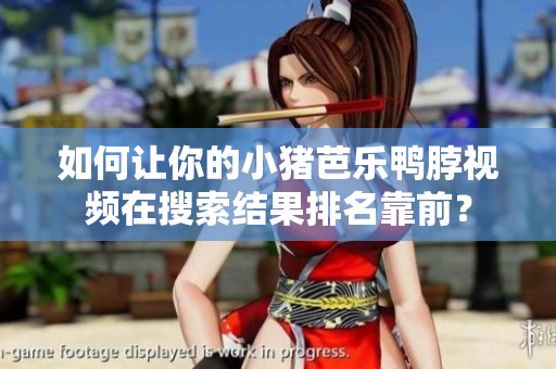 如何让你的小猪芭乐鸭脖视频在搜索结果排名靠前？