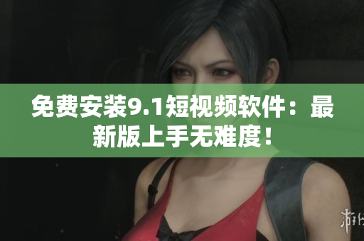 免费安装9.1短视频软件：最新版上手无难度！