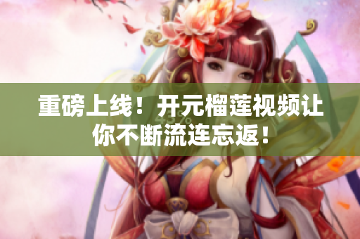 重磅上线！开元榴莲视频让你不断流连忘返！