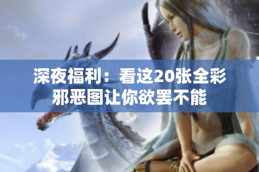 深夜福利：看这20张全彩邪恶图让你欲罢不能