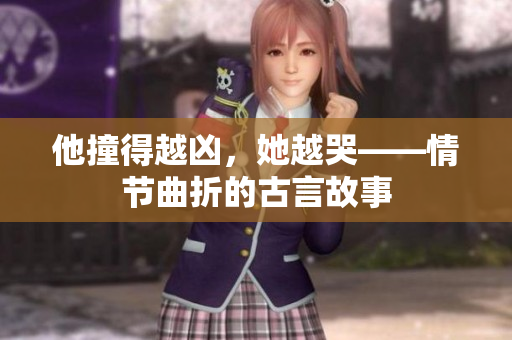 他撞得越凶，她越哭——情节曲折的古言故事