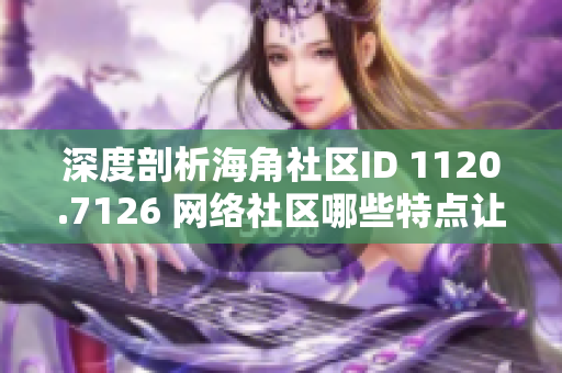深度剖析海角社区ID 1120.7126 网络社区哪些特点让它广受欢迎？