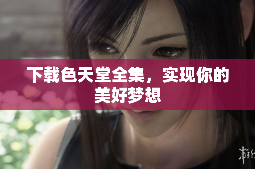 下载色天堂全集，实现你的美好梦想