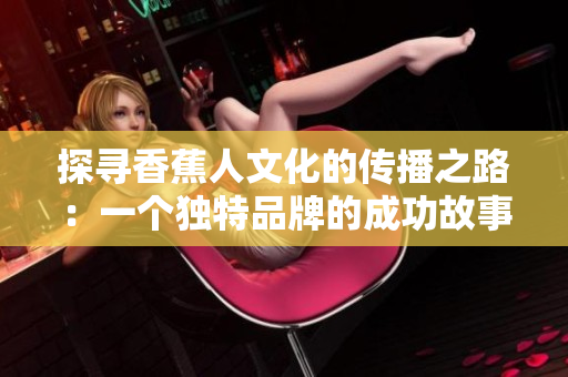 探寻香蕉人文化的传播之路：一个独特品牌的成功故事