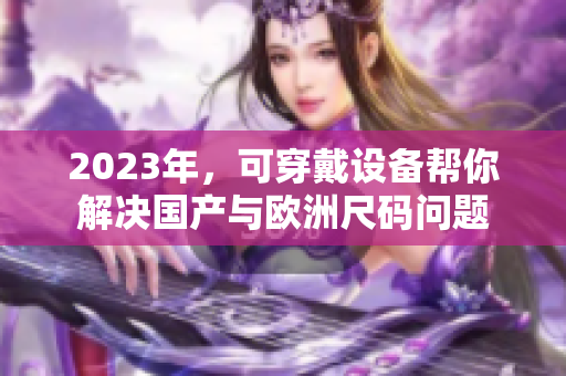 2023年，可穿戴设备帮你解决国产与欧洲尺码问题