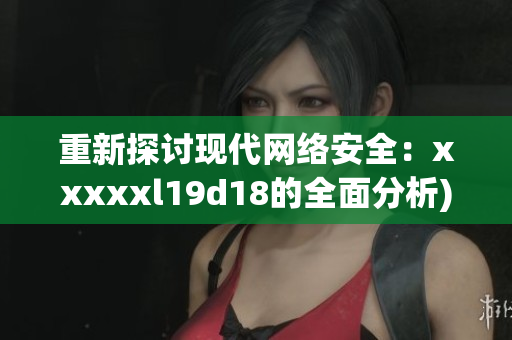 重新探讨现代网络安全：xxxxxl19d18的全面分析)