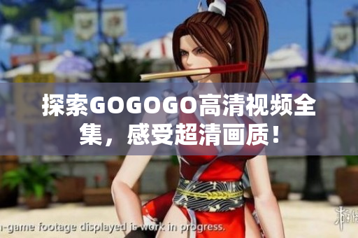 探索GOGOGO高清视频全集，感受超清画质！