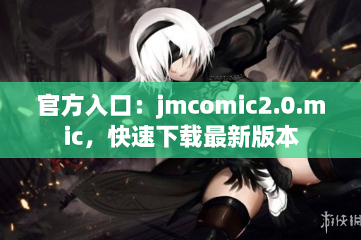 官方入口：jmcomic2.0.mic，快速下载最新版本