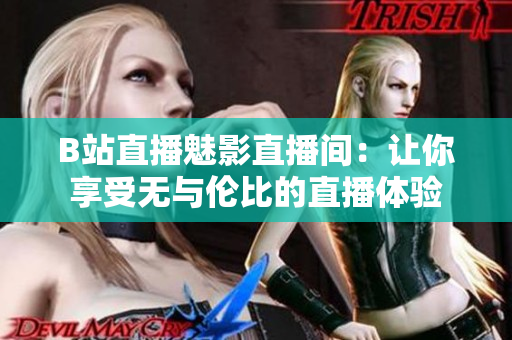 B站直播魅影直播间：让你享受无与伦比的直播体验