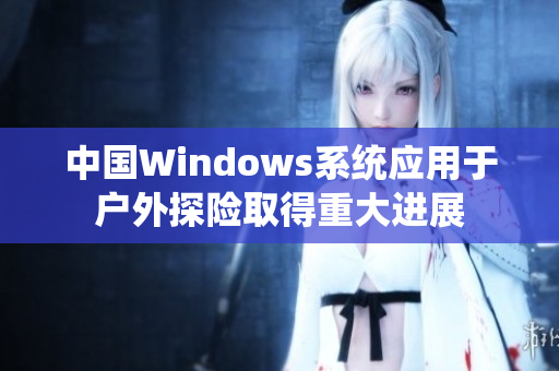 中国Windows系统应用于户外探险取得重大进展