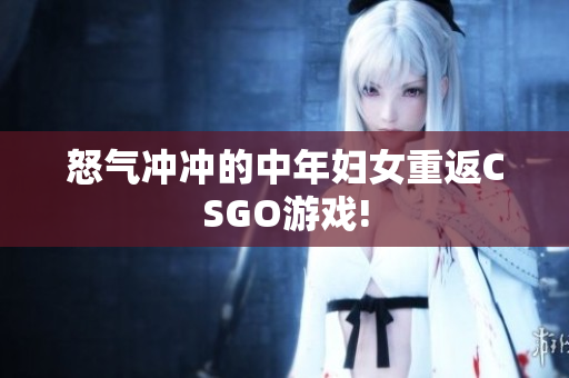 怒气冲冲的中年妇女重返CSGO游戏!
