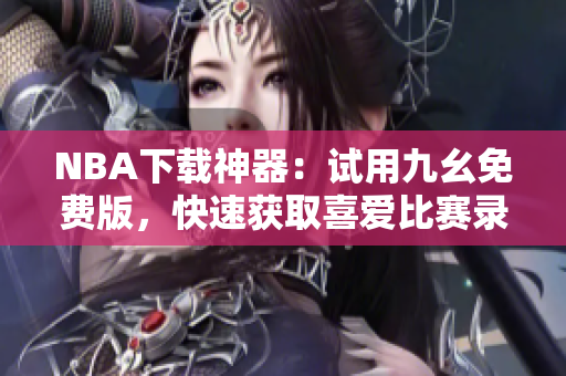 NBA下载神器：试用九幺免费版，快速获取喜爱比赛录像