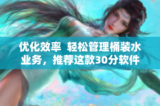 优化效率  轻松管理桶装水业务，推荐这款30分软件