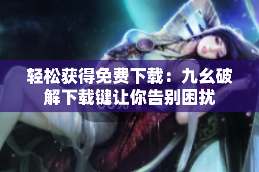 轻松获得免费下载：九幺破解下载键让你告别困扰