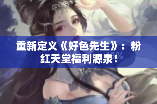 重新定义《好色先生》：粉红天堂福利源泉！