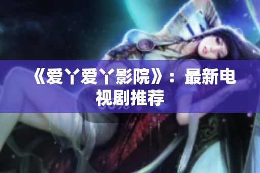 《爱丫爱丫影院》：最新电视剧推荐