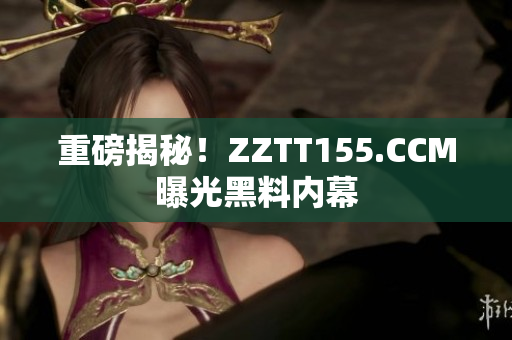 重磅揭秘！ZZTT155.CCM曝光黑料内幕